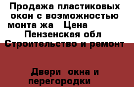 Продажа пластиковых окон с возможностью монта́жа › Цена ­ 4 000 - Пензенская обл. Строительство и ремонт » Двери, окна и перегородки   